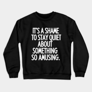 It's a shame to stay quiet about something so amusing. Crewneck Sweatshirt